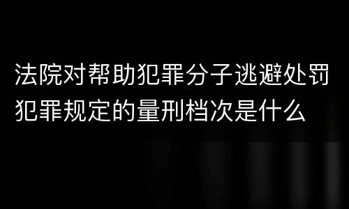 法院对帮助犯罪分子逃避处罚犯罪规定的量刑档次是什么