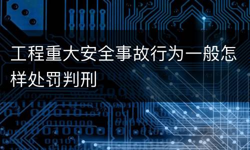 工程重大安全事故行为一般怎样处罚判刑