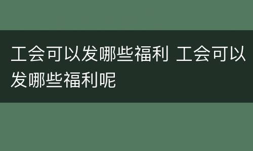 工会可以发哪些福利 工会可以发哪些福利呢