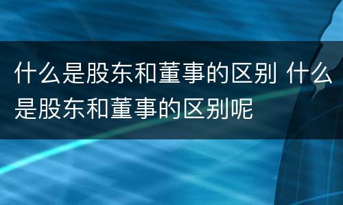 什么是股东和董事的区别 什么是股东和董事的区别呢
