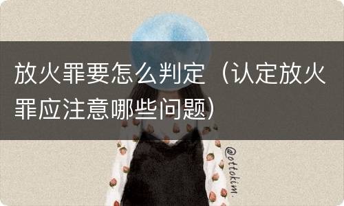 放火罪要怎么判定（认定放火罪应注意哪些问题）