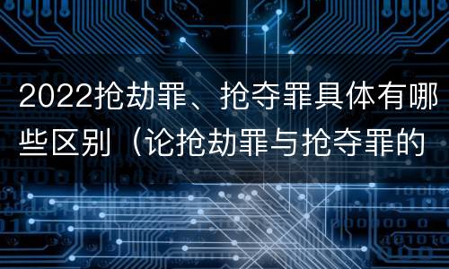 2022抢劫罪、抢夺罪具体有哪些区别（论抢劫罪与抢夺罪的界限）