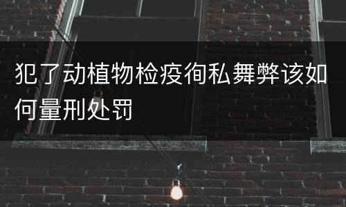 犯了动植物检疫徇私舞弊该如何量刑处罚