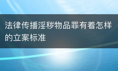 法律传播淫秽物品罪有着怎样的立案标准