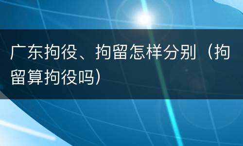 广东拘役、拘留怎样分别（拘留算拘役吗）