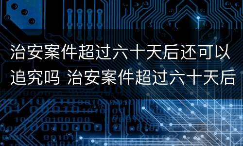 治安案件超过六十天后还可以追究吗 治安案件超过六十天后还可以追究吗怎么处理