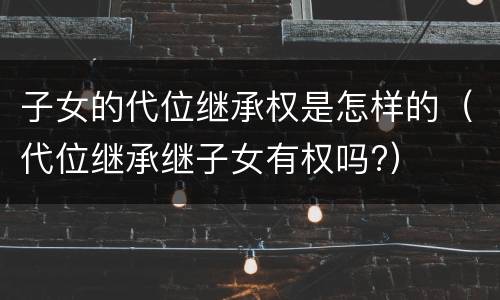 子女的代位继承权是怎样的（代位继承继子女有权吗?）
