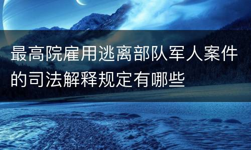 最高院雇用逃离部队军人案件的司法解释规定有哪些