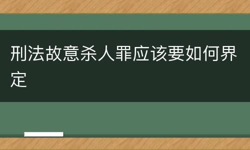 刑法故意杀人罪应该要如何界定