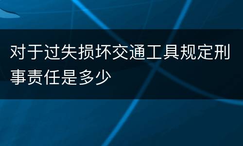 对于过失损坏交通工具规定刑事责任是多少