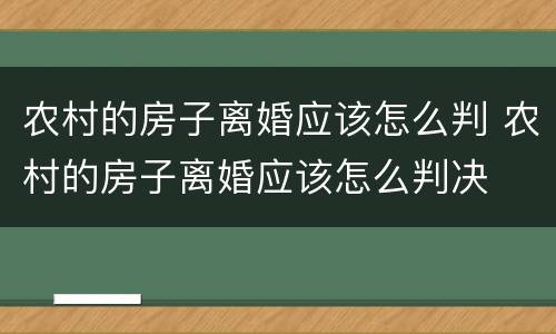 农村的房子离婚应该怎么判 农村的房子离婚应该怎么判决