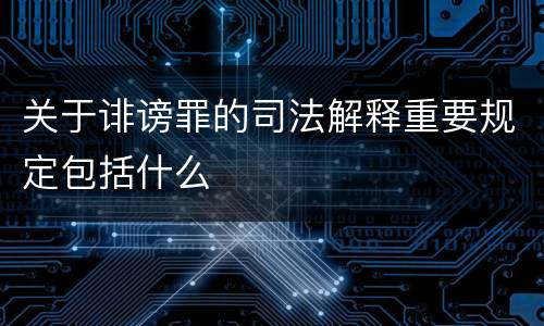 关于诽谤罪的司法解释重要规定包括什么