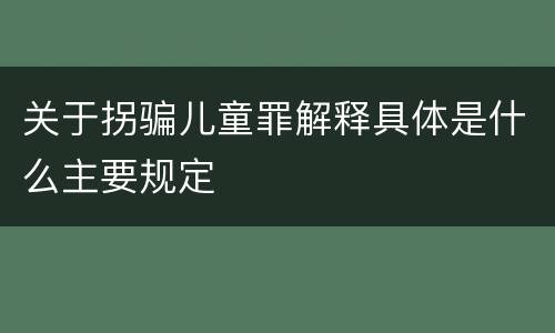 关于拐骗儿童罪解释具体是什么主要规定