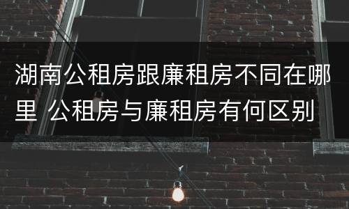 湖南公租房跟廉租房不同在哪里 公租房与廉租房有何区别
