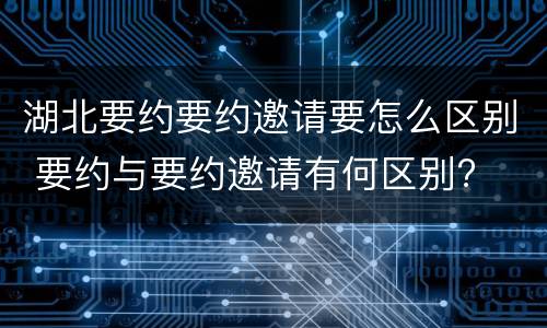 湖北要约要约邀请要怎么区别 要约与要约邀请有何区别?