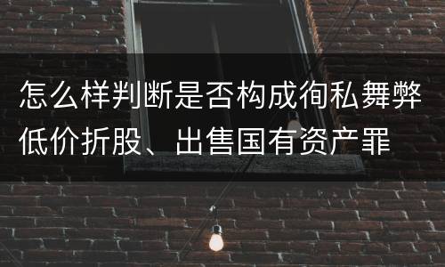 怎么样判断是否构成徇私舞弊低价折股、出售国有资产罪