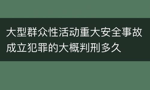 大型群众性活动重大安全事故成立犯罪的大概判刑多久