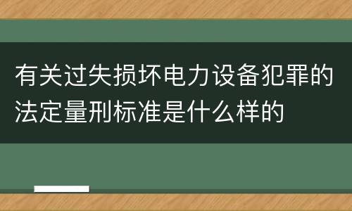 有关过失损坏电力设备犯罪的法定量刑标准是什么样的
