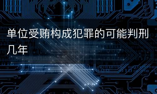 单位受贿构成犯罪的可能判刑几年