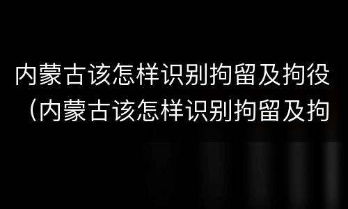 内蒙古该怎样识别拘留及拘役（内蒙古该怎样识别拘留及拘役人员）