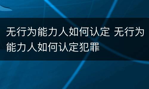 无行为能力人如何认定 无行为能力人如何认定犯罪