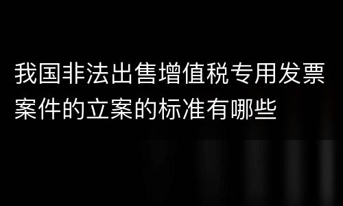 我国非法出售增值税专用发票案件的立案的标准有哪些
