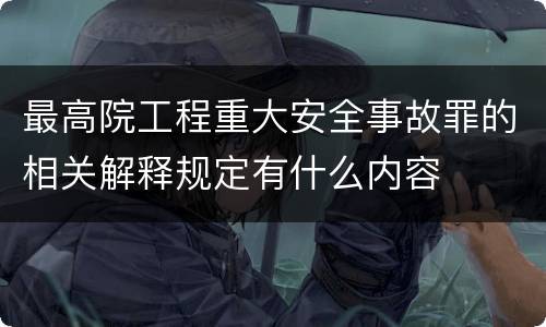 最高院工程重大安全事故罪的相关解释规定有什么内容