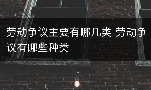 劳动争议主要有哪几类 劳动争议有哪些种类