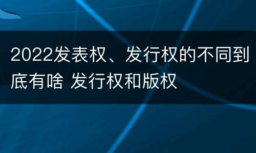 2022发表权、发行权的不同到底有啥 发行权和版权