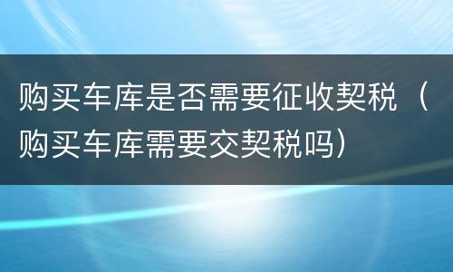 购买车库是否需要征收契税（购买车库需要交契税吗）