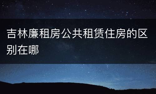 吉林廉租房公共租赁住房的区别在哪