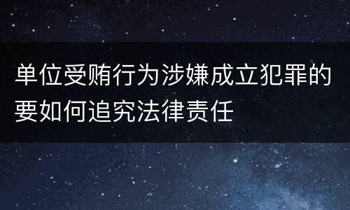 单位受贿行为涉嫌成立犯罪的要如何追究法律责任