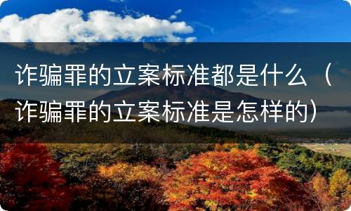 诈骗罪的立案标准都是什么（诈骗罪的立案标准是怎样的）