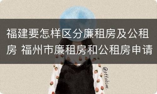 福建要怎样区分廉租房及公租房 福州市廉租房和公租房申请标准