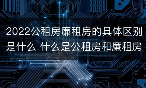 2022公租房廉租房的具体区别是什么 什么是公租房和廉租房