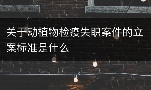 关于动植物检疫失职案件的立案标准是什么