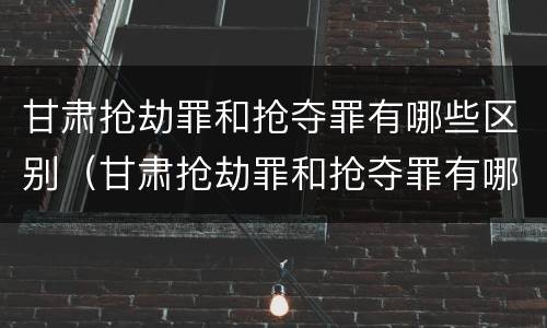 甘肃抢劫罪和抢夺罪有哪些区别（甘肃抢劫罪和抢夺罪有哪些区别和联系）
