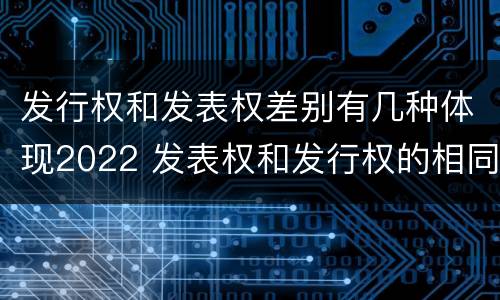 发行权和发表权差别有几种体现2022 发表权和发行权的相同点