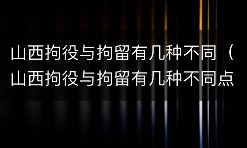 山西拘役与拘留有几种不同（山西拘役与拘留有几种不同点）