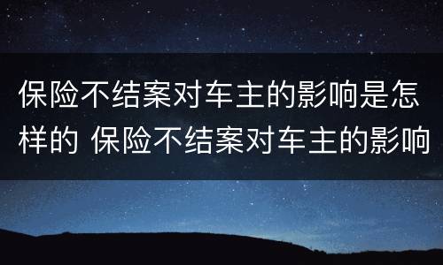 保险不结案对车主的影响是怎样的 保险不结案对车主的影响是怎样的表现
