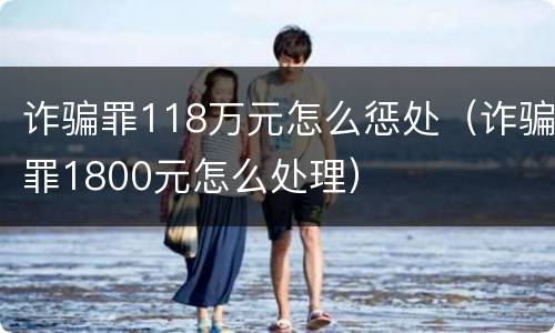 诈骗罪118万元怎么惩处（诈骗罪1800元怎么处理）