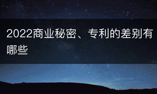 2022商业秘密、专利的差别有哪些