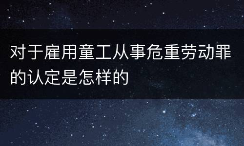对于雇用童工从事危重劳动罪的认定是怎样的