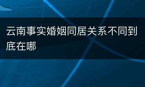 云南事实婚姻同居关系不同到底在哪