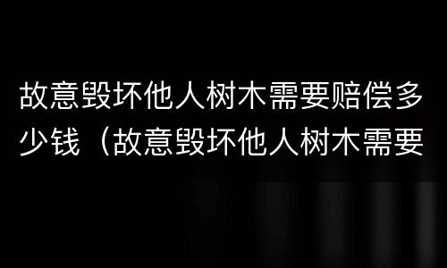 故意毁坏他人树木需要赔偿多少钱（故意毁坏他人树木需要赔偿多少钱以上）