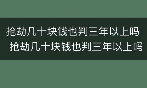 抢劫几十块钱也判三年以上吗 抢劫几十块钱也判三年以上吗