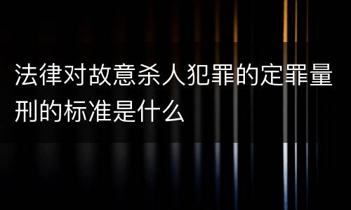 法律对故意杀人犯罪的定罪量刑的标准是什么