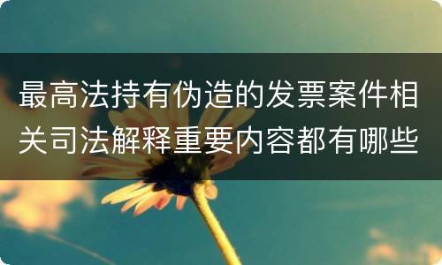最高法持有伪造的发票案件相关司法解释重要内容都有哪些