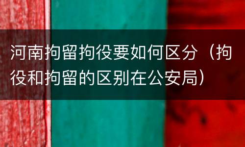 河南拘留拘役要如何区分（拘役和拘留的区别在公安局）