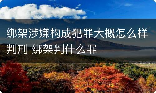 绑架涉嫌构成犯罪大概怎么样判刑 绑架判什么罪